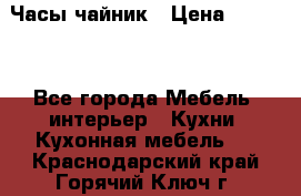 Часы-чайник › Цена ­ 3 000 - Все города Мебель, интерьер » Кухни. Кухонная мебель   . Краснодарский край,Горячий Ключ г.